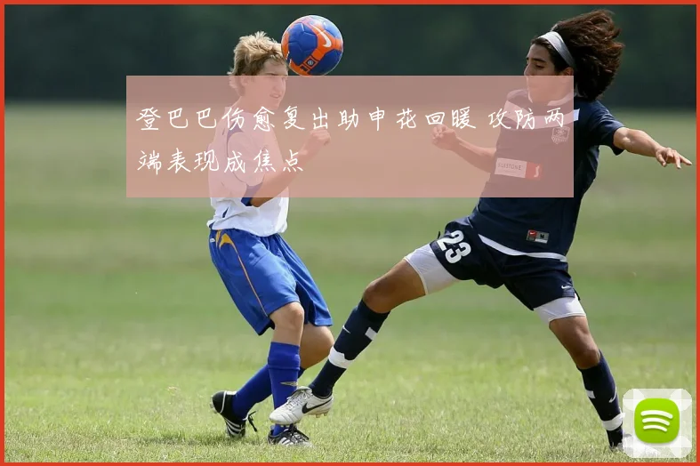 登巴巴伤愈复出助申花回暖 攻防两端表现成焦点