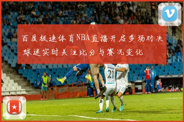 百度极速体育NBA直播开启多场对决 球迷实时关注比分与赛况变化