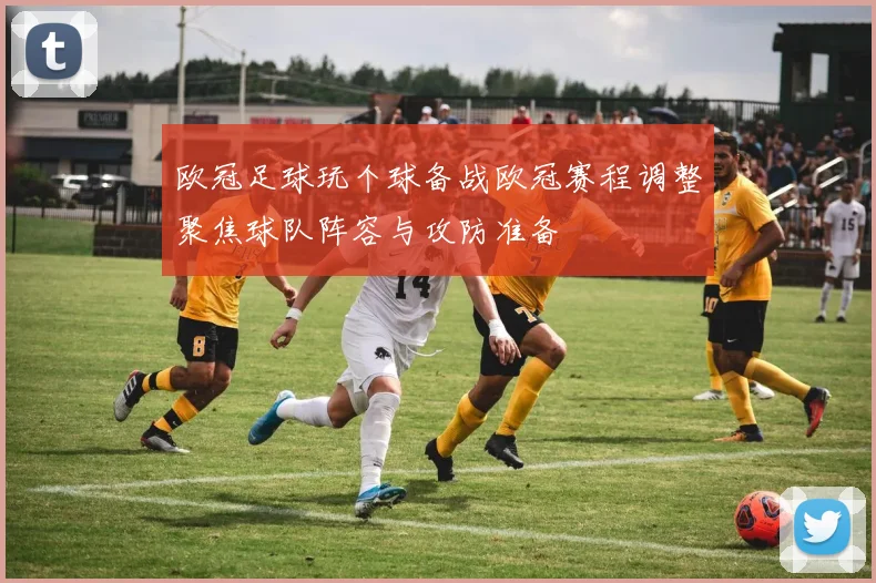 欧冠足球玩个球备战欧冠赛程调整聚焦球队阵容与攻防准备