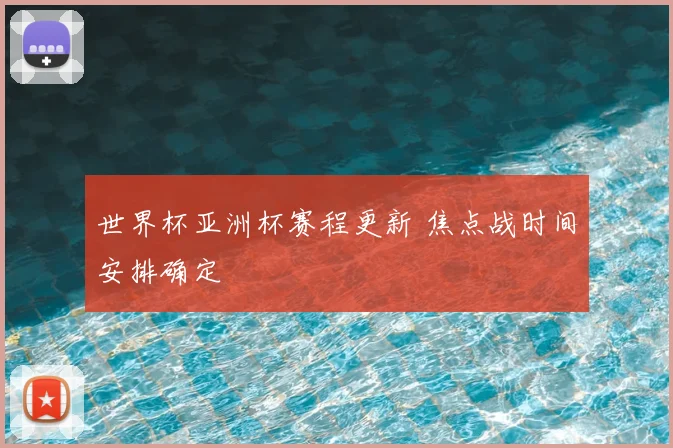 世界杯亚洲杯赛程更新 焦点战时间安排确定