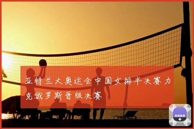 亚特兰大奥运会中国女排半决赛力克俄罗斯晋级决赛