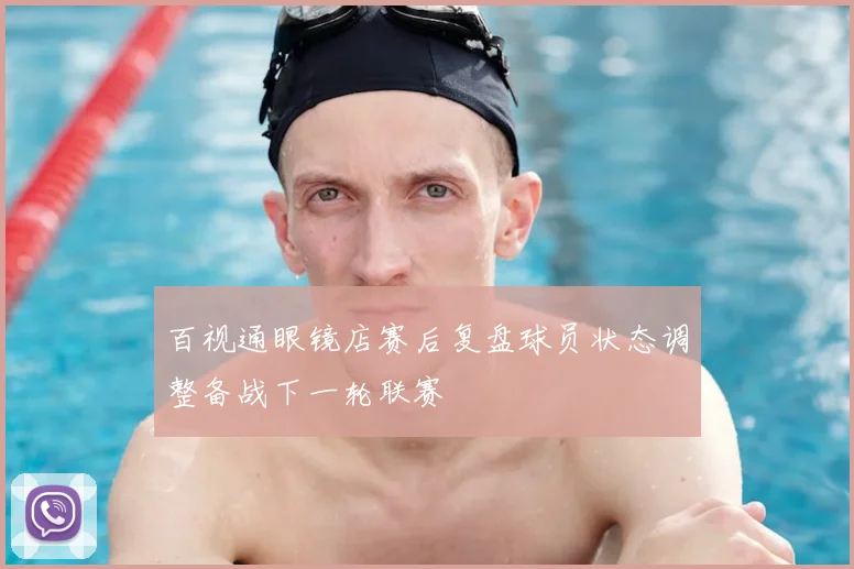 百视通眼镜店赛后复盘球员状态调整备战下一轮联赛