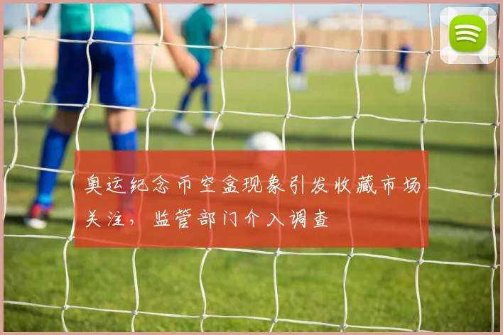 奥运纪念币空盒现象引发收藏市场关注，监管部门介入调查