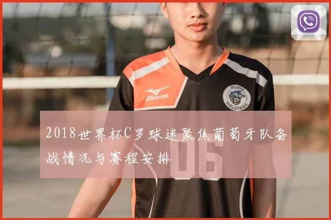 2018世界杯C罗球迷聚焦葡萄牙队备战情况与赛程安排