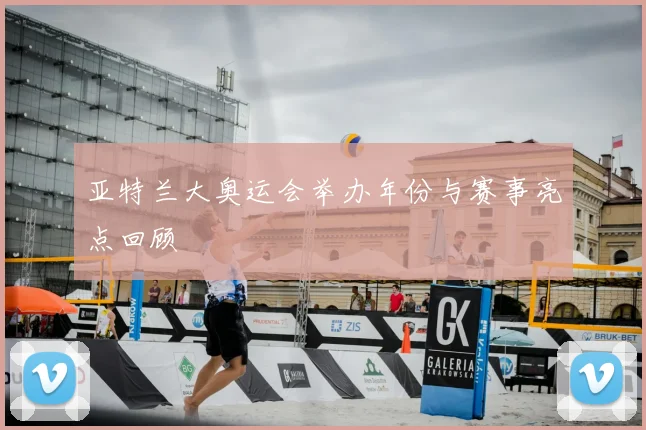 亚特兰大奥运会举办年份与赛事亮点回顾