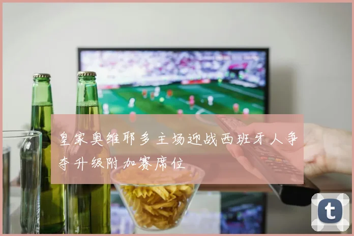 皇家奥维耶多主场迎战西班牙人争夺升级附加赛席位