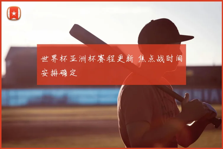 世界杯亚洲杯赛程更新 焦点战时间安排确定