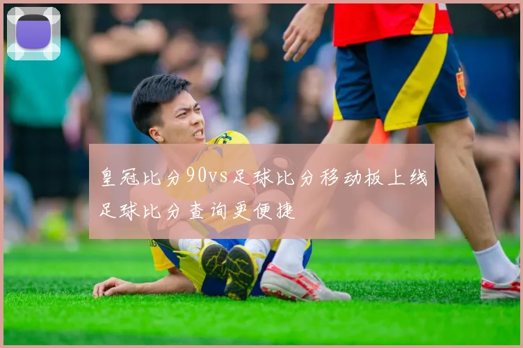 皇冠比分90vs足球比分移动板上线足球比分查询更便捷