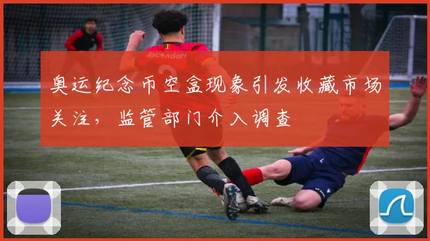 奥运纪念币空盒现象引发收藏市场关注,监管部门介入调查