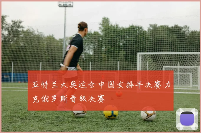 亚特兰大奥运会中国女排半决赛力克俄罗斯晋级决赛