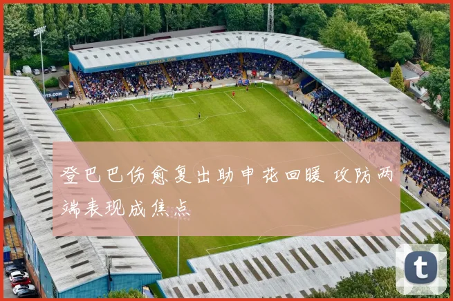登巴巴伤愈复出助申花回暖 攻防两端表现成焦点