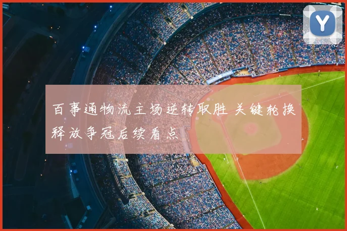 百事通物流主场逆转取胜 关键轮换释放争冠后续看点