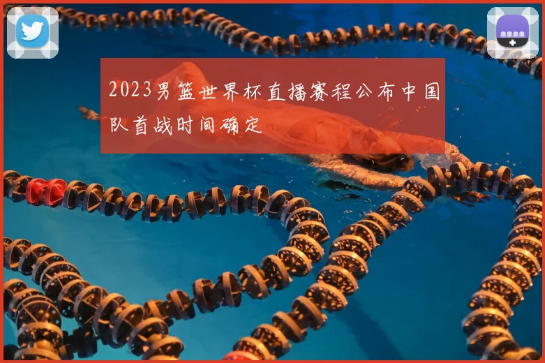 2023男篮世界杯直播赛程公布中国队首战时间确定