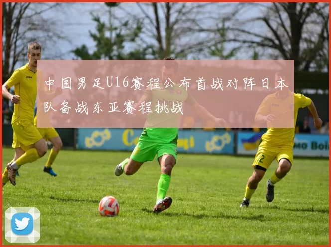 中国男足U16赛程公布首战对阵日本队备战东亚赛程挑战