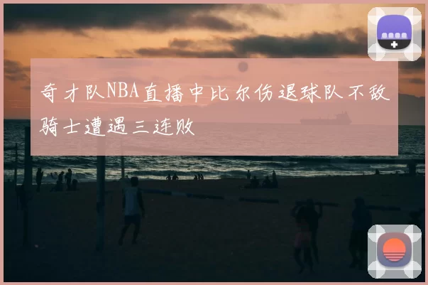 奇才队NBA直播中比尔伤退球队不敌骑士遭遇三连败