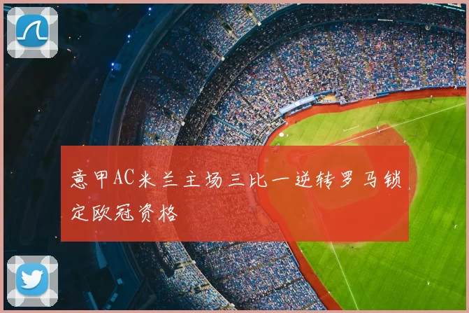 意甲AC米兰主场三比一逆转罗马锁定欧冠资格