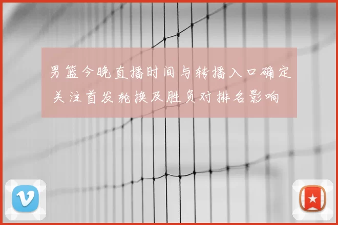 男篮今晚直播时间与转播入口确定 关注首发轮换及胜负对排名影响