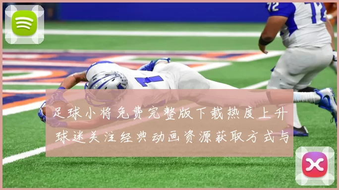 足球小将免费完整版下载热度上升 球迷关注经典动画资源获取方式与版权提醒