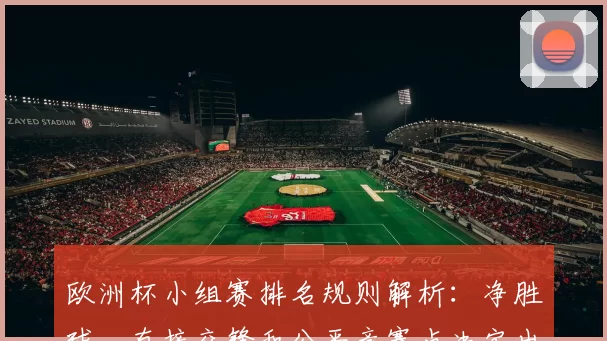 欧洲杯小组赛排名规则解析：净胜球、直接交锋和公平竞赛点决定出线次序