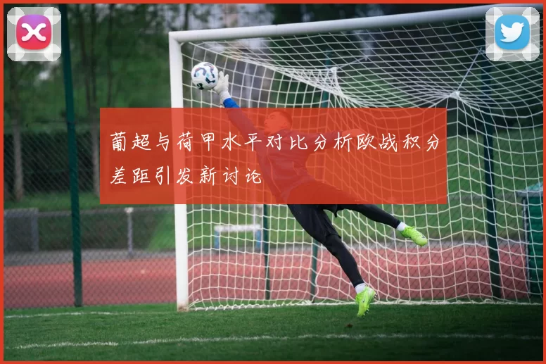 葡超与荷甲水平对比分析欧战积分差距引发新讨论