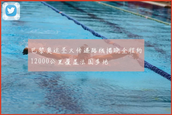 巴黎奥运圣火传递路线揭晓全程约12000公里覆盖法国多地