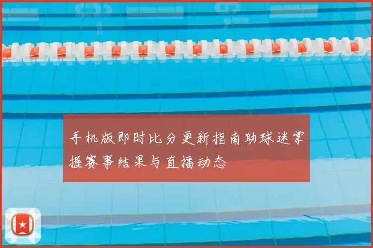 手机版即时比分更新指南助球迷掌握赛事结果与直播动态
