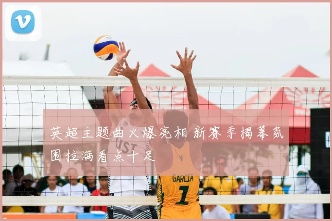 英超主题曲火爆亮相 新赛季揭幕氛围拉满看点十足