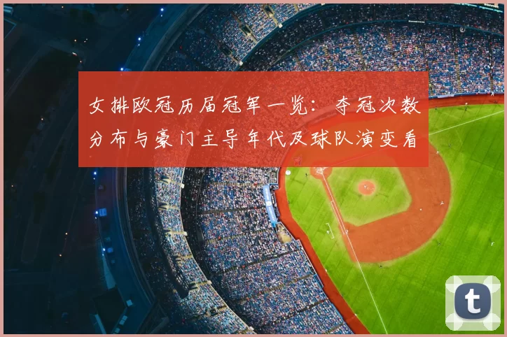 女排欧冠历届冠军一览：夺冠次数分布与豪门主导年代及球队演变看点