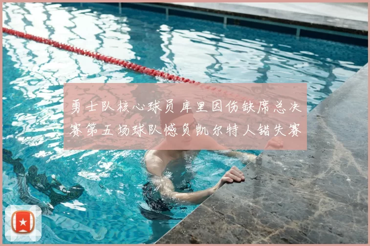 勇士队核心球员库里因伤缺席总决赛第五场球队憾负凯尔特人错失赛点