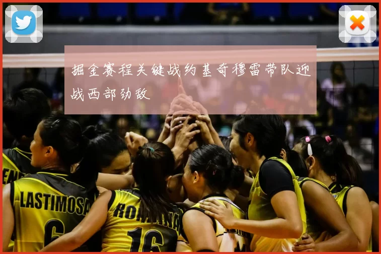 掘金赛程关键战约基奇穆雷带队迎战西部劲敌