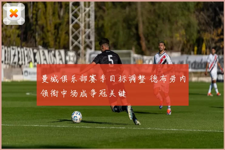 曼城俱乐部赛季目标调整 德布劳内领衔中场成争冠关键