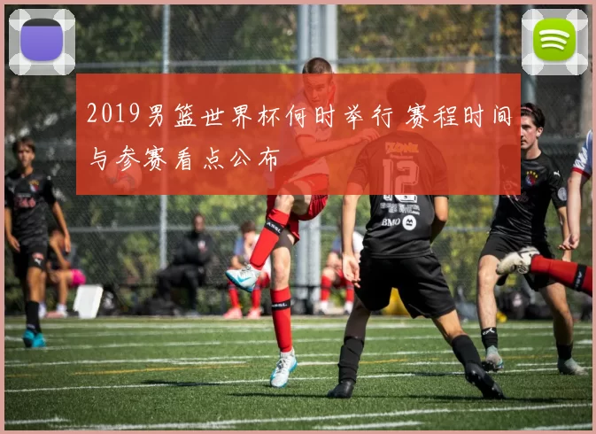 2019男篮世界杯何时举行 赛程时间与参赛看点公布