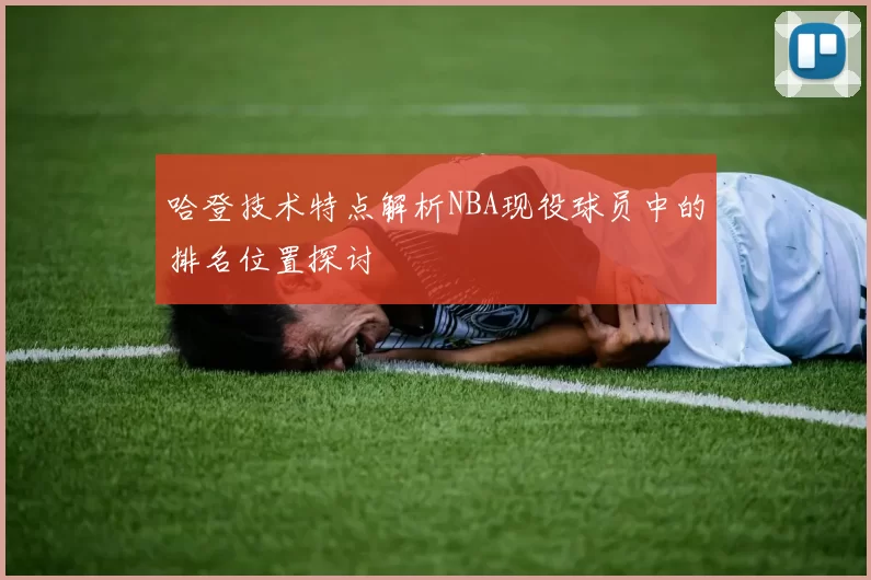 哈登技术特点解析NBA现役球员中的排名位置探讨