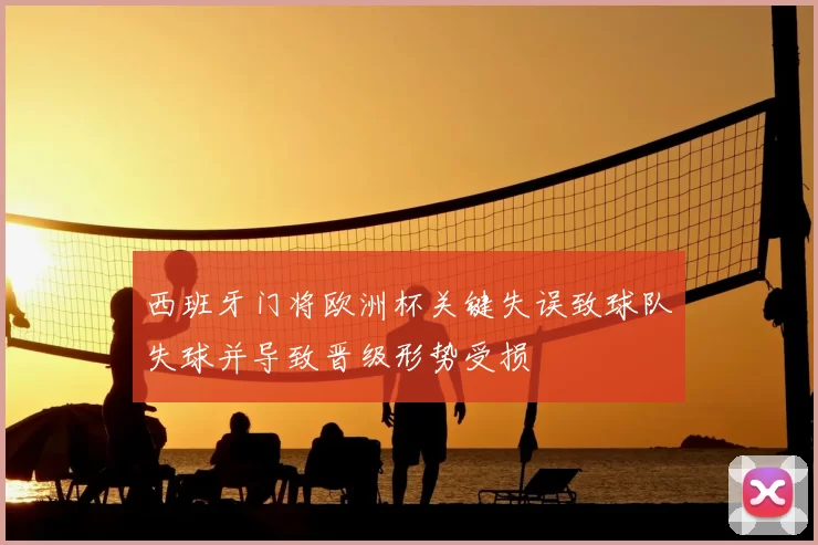 西班牙门将欧洲杯关键失误致球队失球并导致晋级形势受损