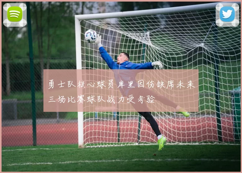 勇士队核心球员库里因伤缺席未来三场比赛球队战力受考验