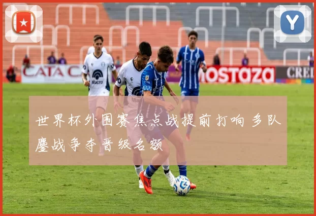 世界杯外围赛焦点战提前打响 多队鏖战争夺晋级名额