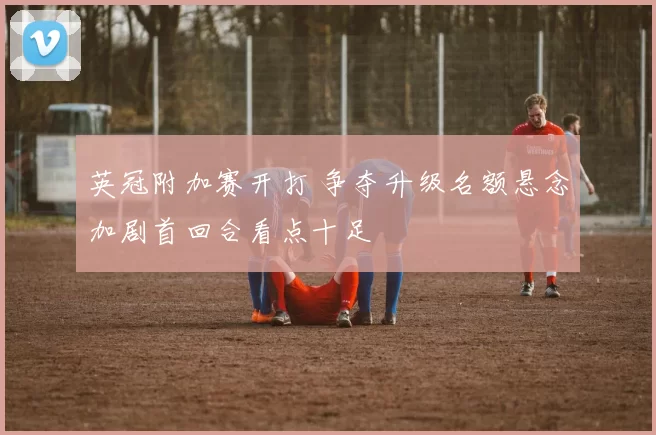 英冠附加赛开打 争夺升级名额悬念加剧首回合看点十足