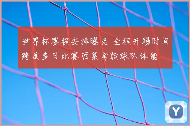 世界杯赛程安排曝光 全程开踢时间跨度多日比赛密集考验球队体能