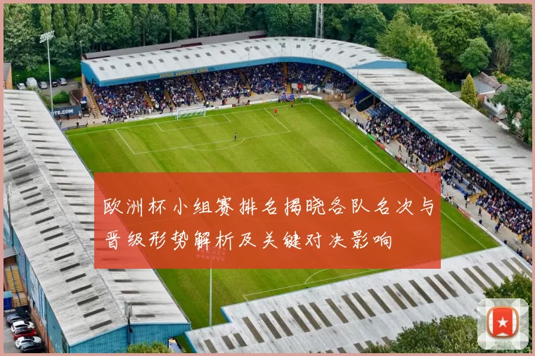 欧洲杯小组赛排名揭晓各队名次与晋级形势解析及关键对决影响