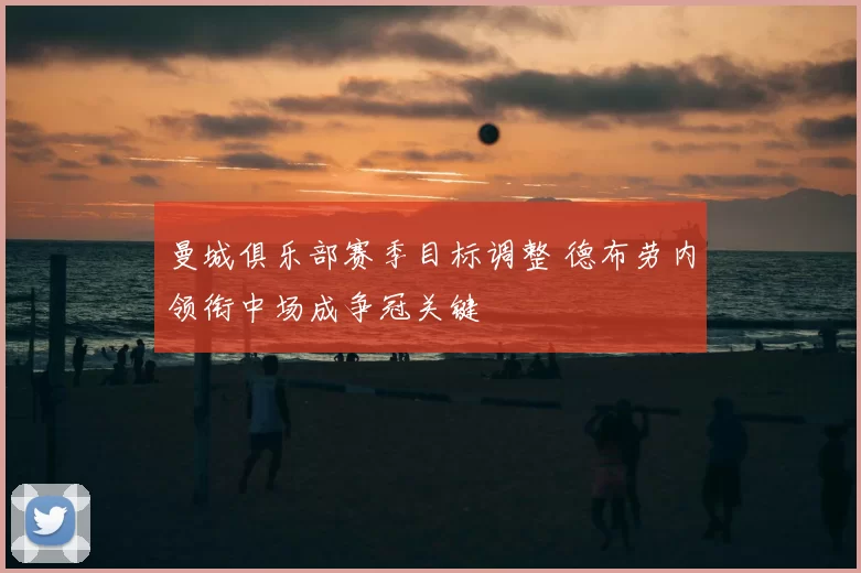 曼城俱乐部赛季目标调整 德布劳内领衔中场成争冠关键