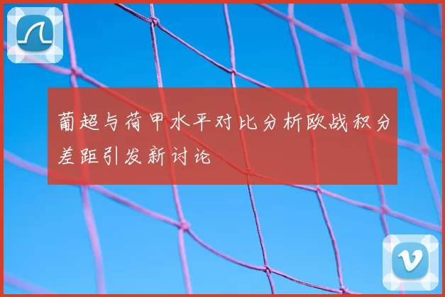 葡超与荷甲水平对比分析欧战积分差距引发新讨论
