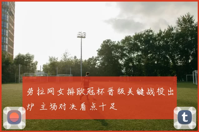 劳拉网女排欧冠杯晋级关键战役出炉 主场对决看点十足