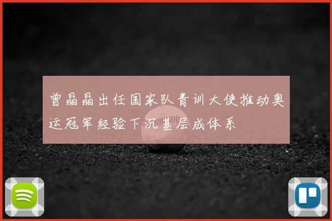 曾晶晶出任国家队青训大使推动奥运冠军经验下沉基层成体系