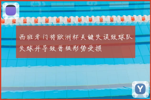 西班牙门将欧洲杯关键失误致球队失球并导致晋级形势受损