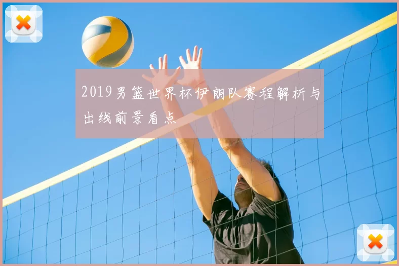 2019男篮世界杯伊朗队赛程解析与出线前景看点