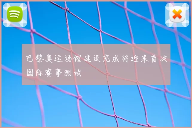 巴黎奥运场馆建设完成将迎来首次国际赛事测试