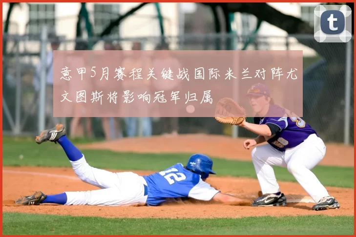 意甲5月赛程关键战国际米兰对阵尤文图斯将影响冠军归属