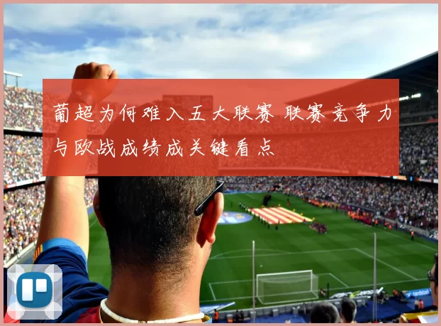 葡超为何难入五大联赛 联赛竞争力与欧战成绩成关键看点