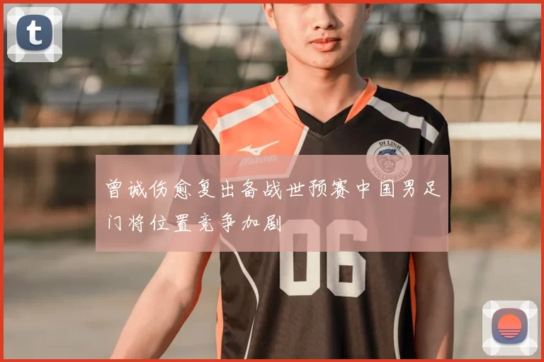 曾诚伤愈复出备战世预赛中国男足门将位置竞争加剧