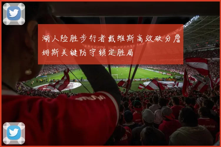 湖人险胜步行者戴维斯高效砍分詹姆斯关键防守锁定胜局